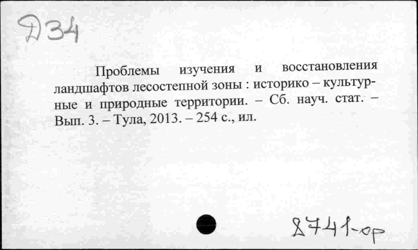 ﻿Проблемы изучения и восстановления ландшафтов лесостепной зоны : историко — культурные и природные территории. - Сб. науч. стат. -Вып. 3. - Тула, 2013. - 254 с., ил.